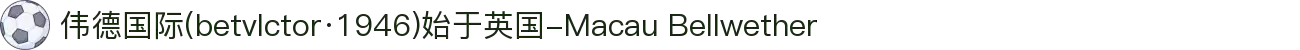 伟德国际(betvlctor·1946)始于英国-Macau Bellwether